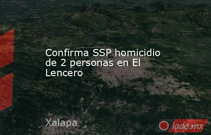 Confirma SSP homicidio de 2 personas en El Lencero. Noticias en tiempo real