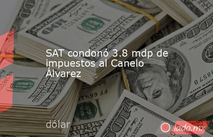 SAT condonó 3.8 mdp de impuestos al Canelo Álvarez. Noticias en tiempo real