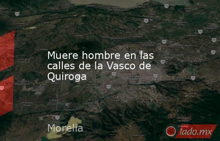 Muere hombre en las calles de la Vasco de Quiroga. Noticias en tiempo real