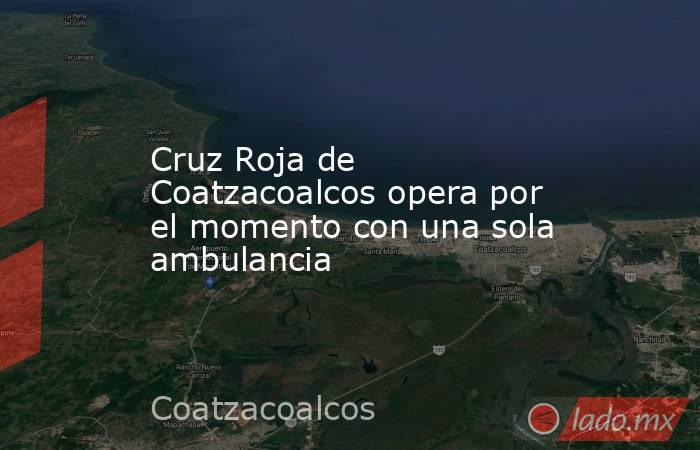 Cruz Roja de Coatzacoalcos opera por el momento con una sola ambulancia. Noticias en tiempo real