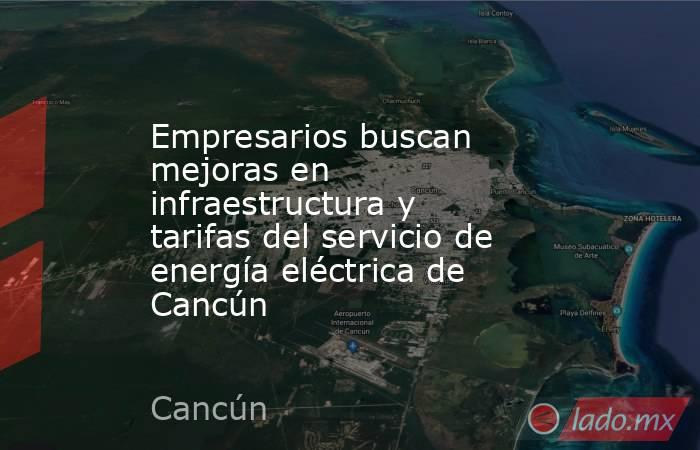 Empresarios buscan mejoras en infraestructura y tarifas del servicio de energía eléctrica de Cancún. Noticias en tiempo real