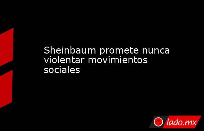 Sheinbaum promete nunca violentar movimientos sociales. Noticias en tiempo real