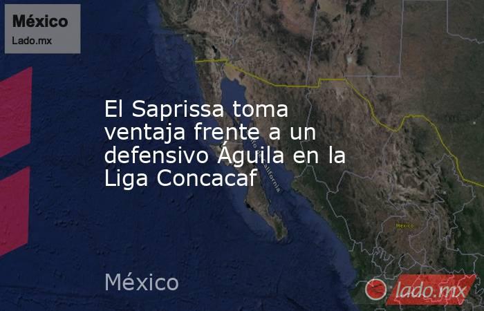 El Saprissa toma ventaja frente a un defensivo Águila en la Liga Concacaf. Noticias en tiempo real