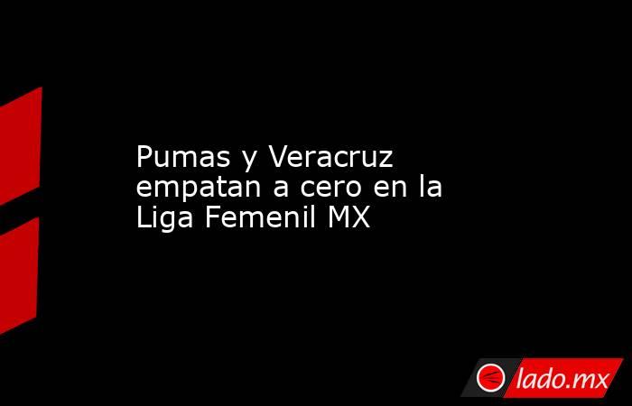 Pumas y Veracruz empatan a cero en la Liga Femenil MX. Noticias en tiempo real