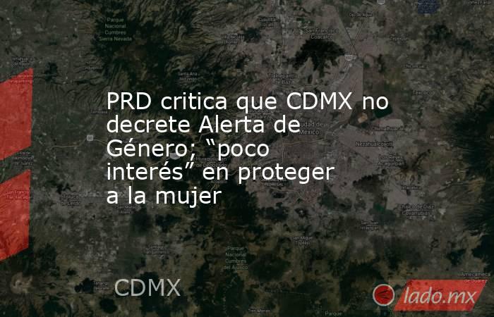 PRD critica que CDMX no decrete Alerta de Género; “poco interés” en proteger a la mujer. Noticias en tiempo real