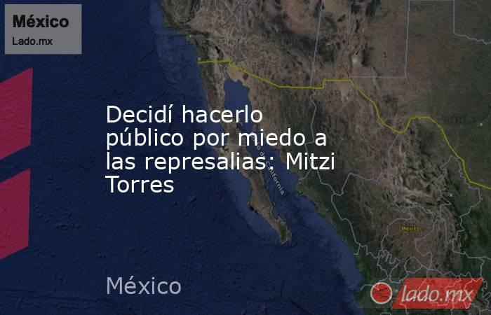 Decidí hacerlo público por miedo a las represalias: Mitzi Torres. Noticias en tiempo real