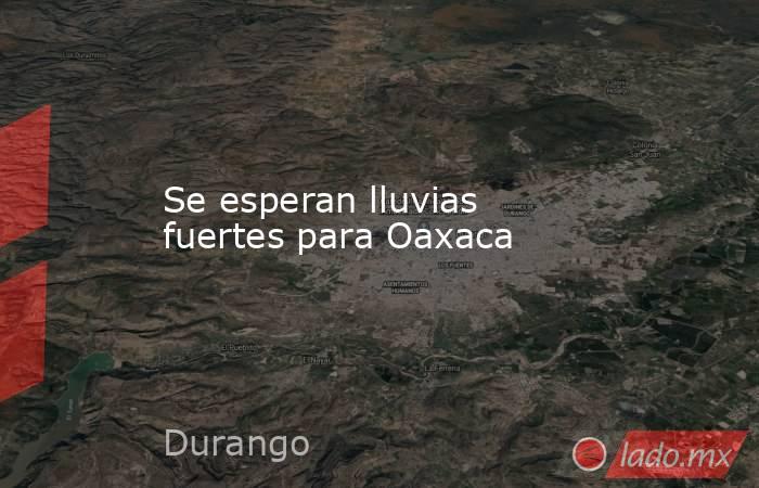 Se esperan lluvias fuertes para Oaxaca. Noticias en tiempo real