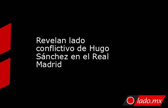 Revelan lado conflictivo de Hugo Sánchez en el Real Madrid. Noticias en tiempo real