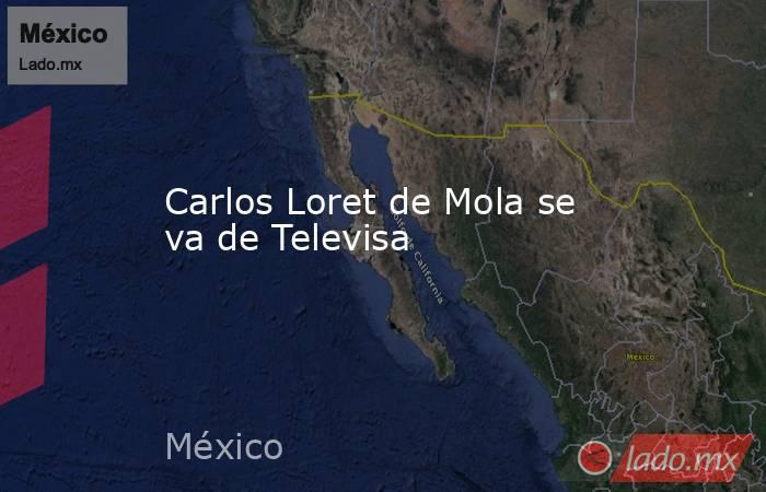 Carlos Loret de Mola se va de Televisa. Noticias en tiempo real