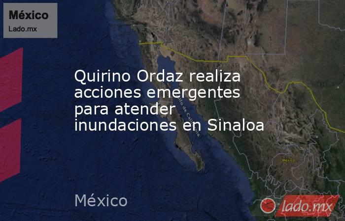 Quirino Ordaz realiza acciones emergentes para atender inundaciones en Sinaloa. Noticias en tiempo real