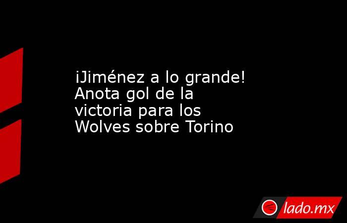 ¡Jiménez a lo grande! Anota gol de la victoria para los Wolves sobre Torino. Noticias en tiempo real