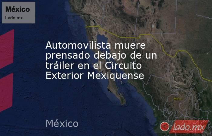 Automovilista muere prensado debajo de un tráiler en el Circuito Exterior Mexiquense. Noticias en tiempo real