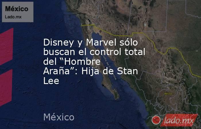 Disney y Marvel sólo buscan el control total del “Hombre Araña”: Hija de Stan Lee. Noticias en tiempo real