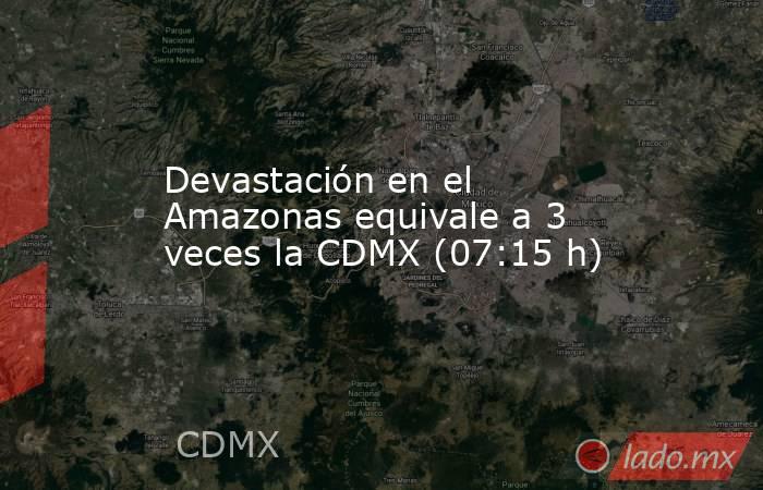 Devastación en el Amazonas equivale a 3 veces la CDMX (07:15 h). Noticias en tiempo real