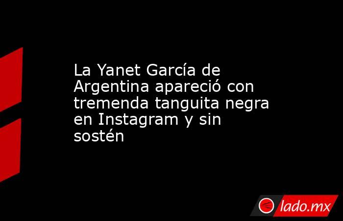 La Yanet García de Argentina apareció con tremenda tanguita negra en Instagram y sin sostén. Noticias en tiempo real