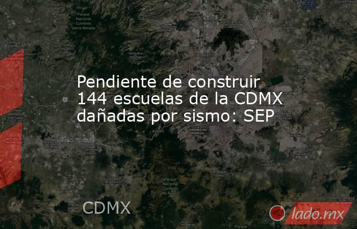 Pendiente de construir 144 escuelas de la CDMX dañadas por sismo: SEP. Noticias en tiempo real