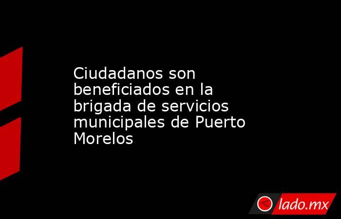 Ciudadanos son beneficiados en la brigada de servicios municipales de Puerto Morelos. Noticias en tiempo real