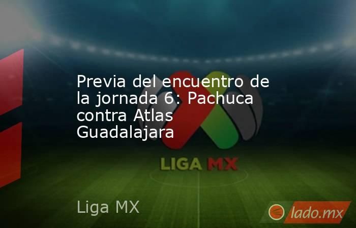 Previa del encuentro de la jornada 6: Pachuca contra Atlas Guadalajara. Noticias en tiempo real