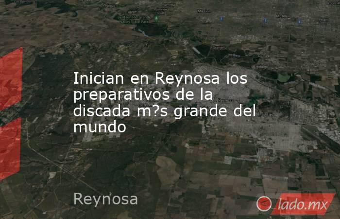 Inician en Reynosa los preparativos de la discada m?s grande del mundo. Noticias en tiempo real