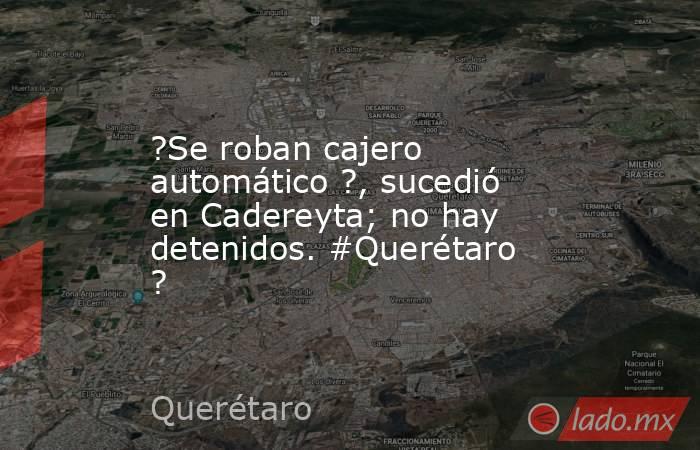 ?Se roban cajero automático ?, sucedió en Cadereyta; no hay detenidos. #Querétaro ?. Noticias en tiempo real
