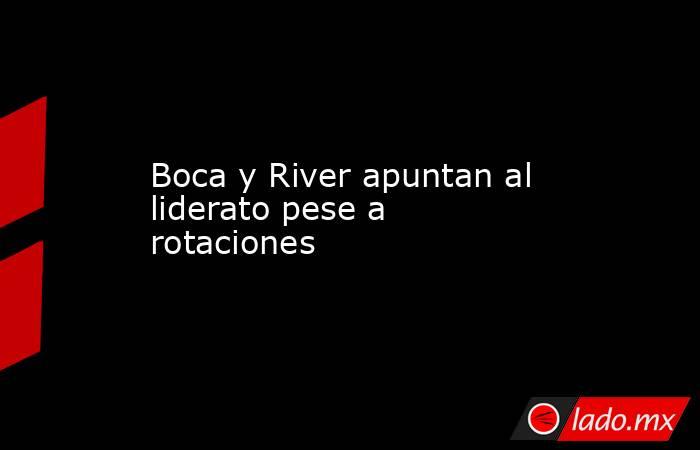 Boca y River apuntan al liderato pese a rotaciones. Noticias en tiempo real