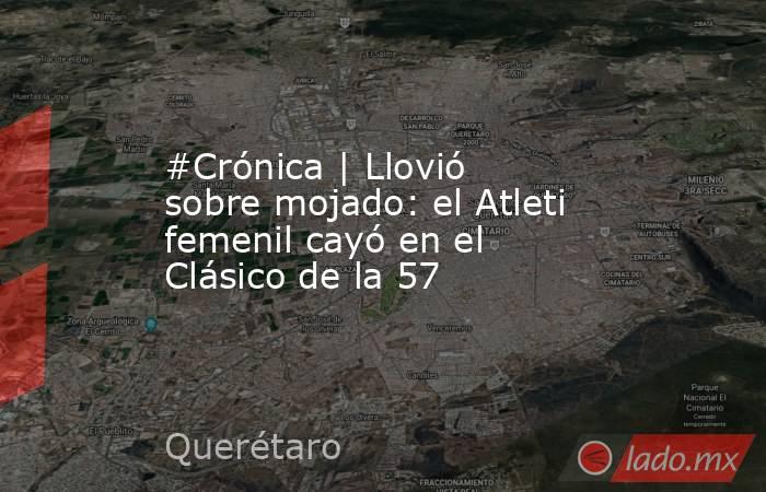 #Crónica | Llovió sobre mojado: el Atleti femenil cayó en el Clásico de la 57. Noticias en tiempo real