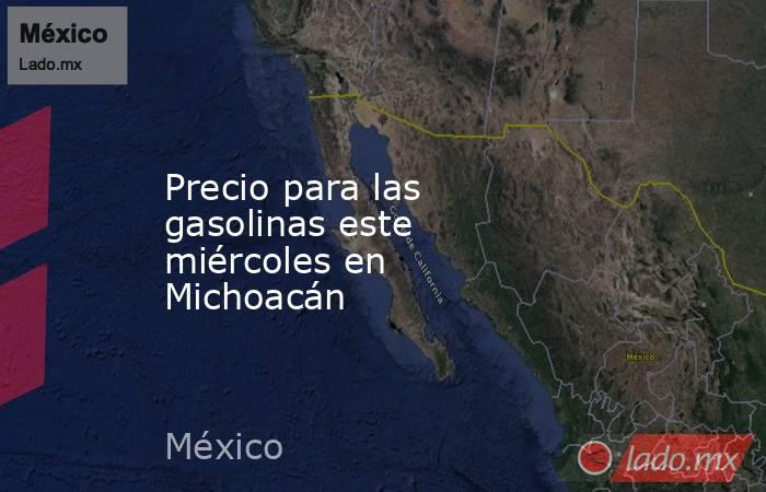Precio para las gasolinas este miércoles en Michoacán. Noticias en tiempo real
