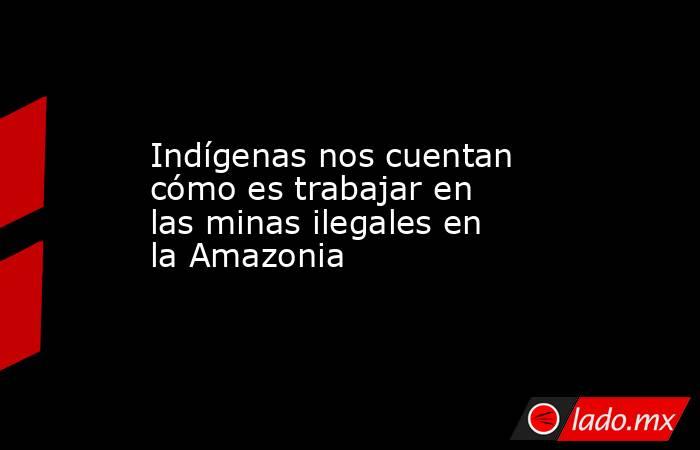Indígenas nos cuentan cómo es trabajar en las minas ilegales en la Amazonia. Noticias en tiempo real