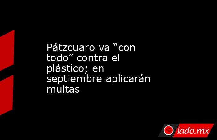 Pátzcuaro va “con todo” contra el plástico; en septiembre aplicarán multas. Noticias en tiempo real