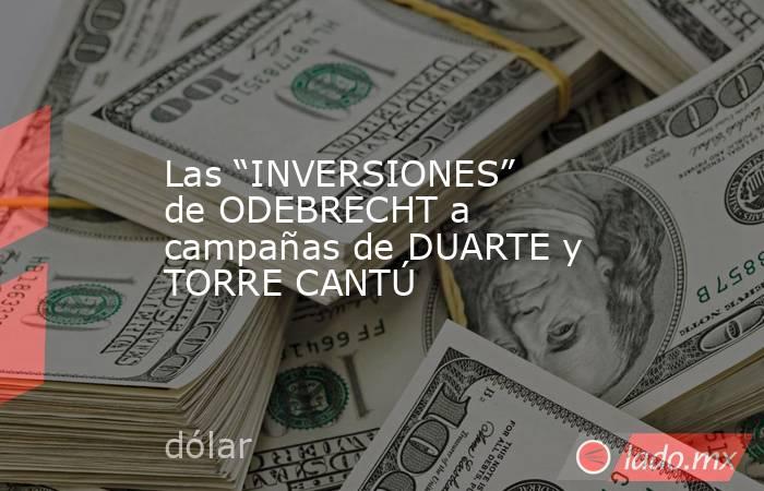 Las “INVERSIONES” de ODEBRECHT a campañas de DUARTE y TORRE CANTÚ. Noticias en tiempo real