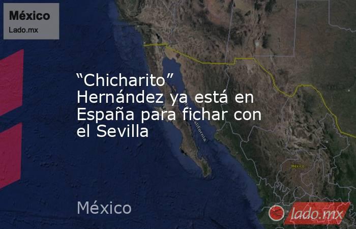 “Chicharito” Hernández ya está en España para fichar con el Sevilla. Noticias en tiempo real