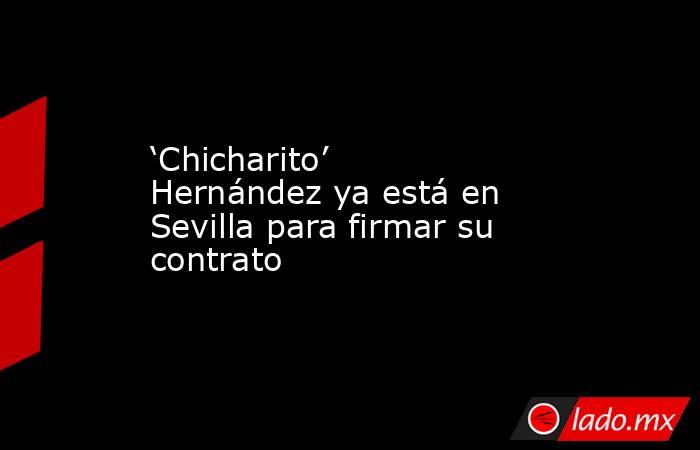 ‘Chicharito’ Hernández ya está en Sevilla para firmar su contrato. Noticias en tiempo real