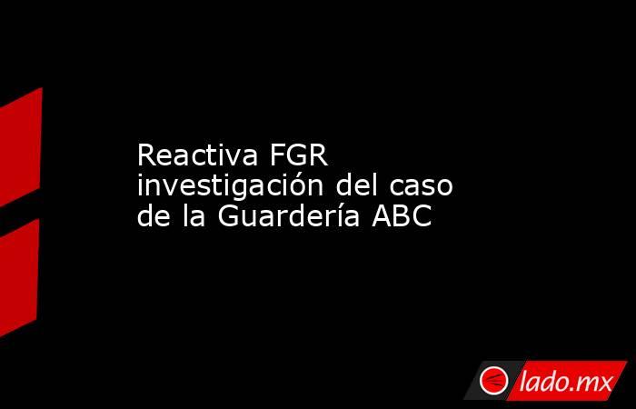 Reactiva FGR investigación del caso de la Guardería ABC. Noticias en tiempo real