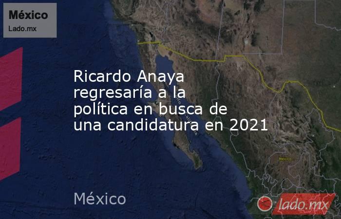 Ricardo Anaya regresaría a la política en busca de una candidatura en 2021. Noticias en tiempo real
