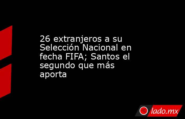 26 extranjeros a su Selección Nacional en fecha FIFA; Santos el segundo que más aporta
. Noticias en tiempo real