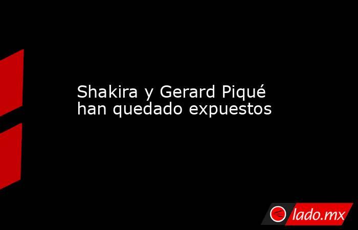 Shakira y Gerard Piqué han quedado expuestos. Noticias en tiempo real