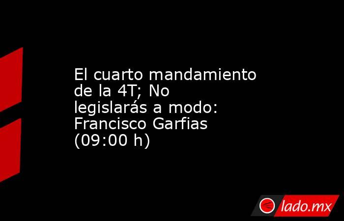 El cuarto mandamiento de la 4T; No legislarás a modo: Francisco Garfias (09:00 h). Noticias en tiempo real