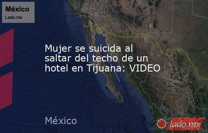 Mujer se suicida al saltar del techo de un hotel en Tijuana: VIDEO. Noticias en tiempo real
