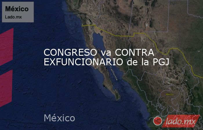 CONGRESO va CONTRA EXFUNCIONARIO de la PGJ. Noticias en tiempo real