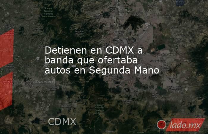 Detienen en CDMX a banda que ofertaba autos en Segunda Mano. Noticias en tiempo real