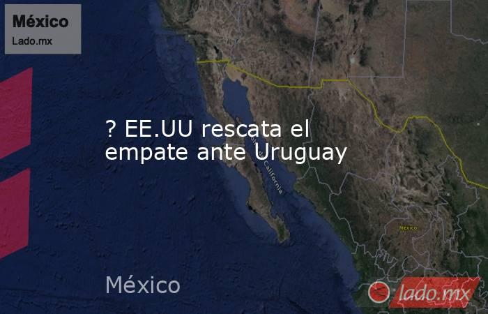 ? EE.UU rescata el empate ante Uruguay. Noticias en tiempo real