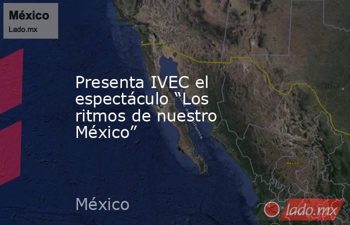 Presenta IVEC el espectáculo “Los ritmos de nuestro México”. Noticias en tiempo real