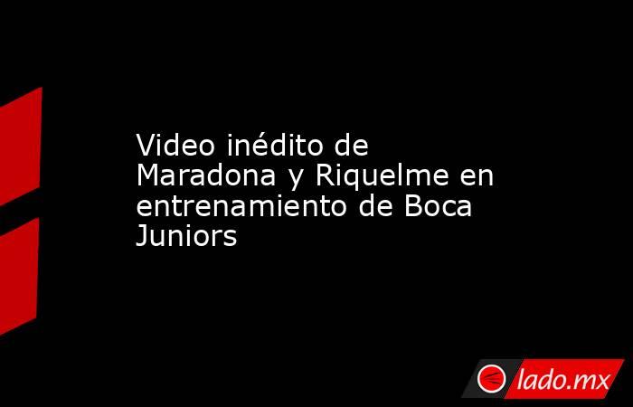 Video inédito de Maradona y Riquelme en entrenamiento de Boca Juniors. Noticias en tiempo real