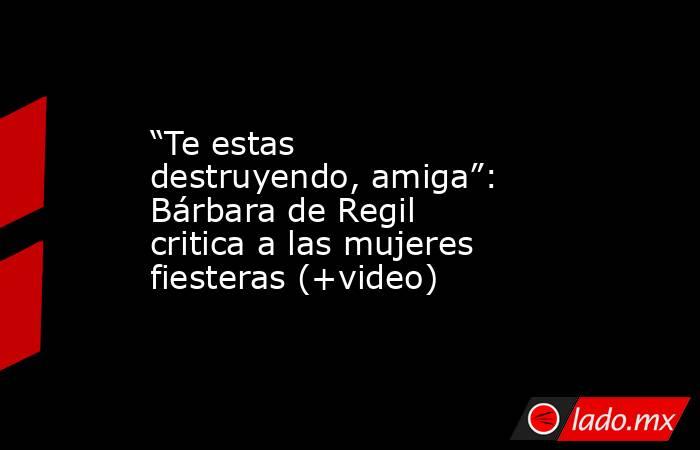 “Te estas destruyendo, amiga”: Bárbara de Regil critica a las mujeres fiesteras (+video). Noticias en tiempo real