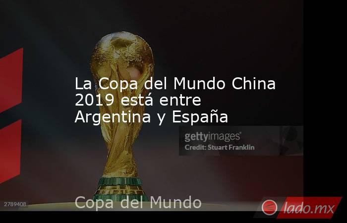 La Copa del Mundo China 2019 está entre Argentina y España. Noticias en tiempo real