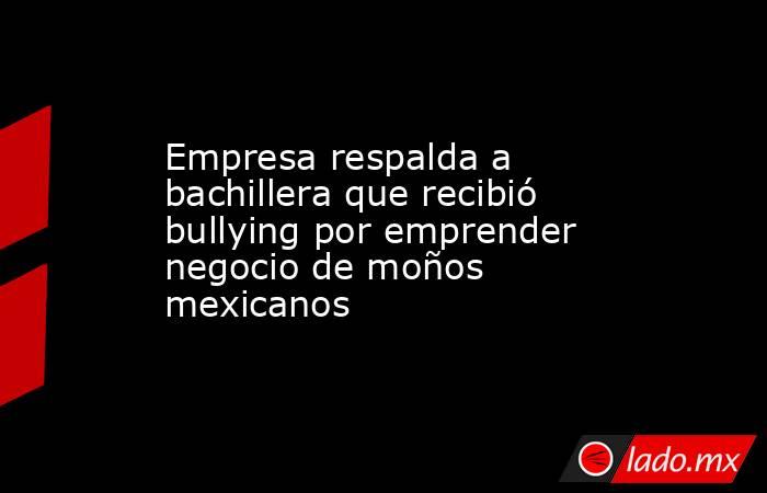 Empresa respalda a bachillera que recibió bullying por emprender negocio de moños mexicanos. Noticias en tiempo real
