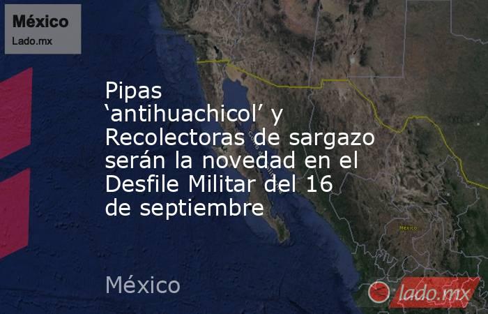 Pipas ‘antihuachicol’ y Recolectoras de sargazo serán la novedad en el Desfile Militar del 16 de septiembre. Noticias en tiempo real