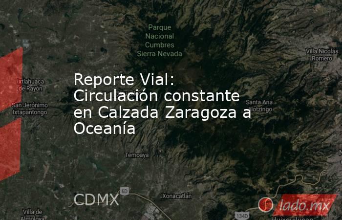 Reporte Vial: Circulación constante en Calzada Zaragoza a Oceanía. Noticias en tiempo real
