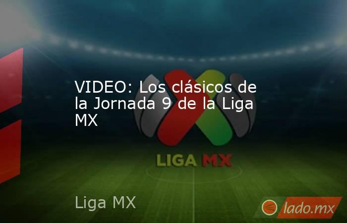 VIDEO: Los clásicos de la Jornada 9 de la Liga MX. Noticias en tiempo real
