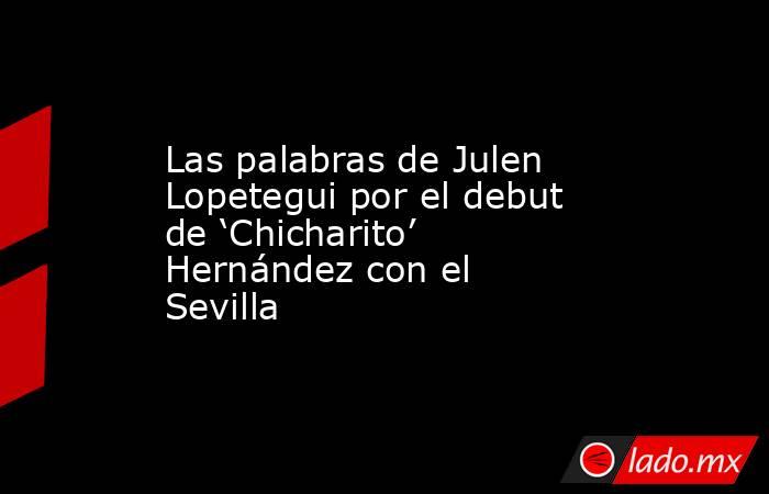 Las palabras de Julen Lopetegui por el debut de ‘Chicharito’ Hernández con el Sevilla. Noticias en tiempo real